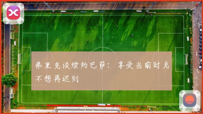 弗里克谈续约巴萨：享受当前时光不想再迟到