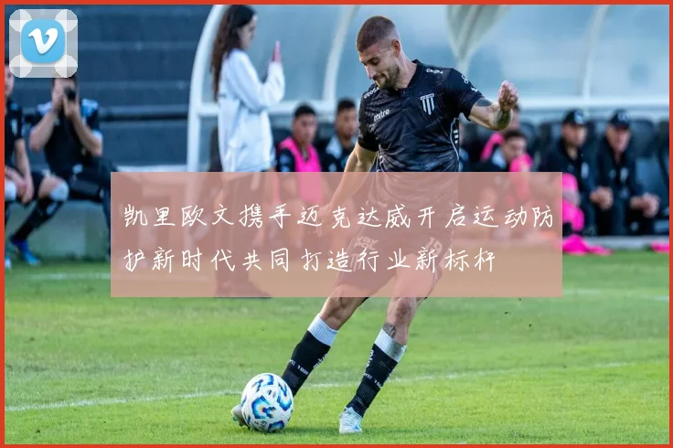 凯里欧文携手迈克达威开启运动防护新时代共同打造行业新标杆